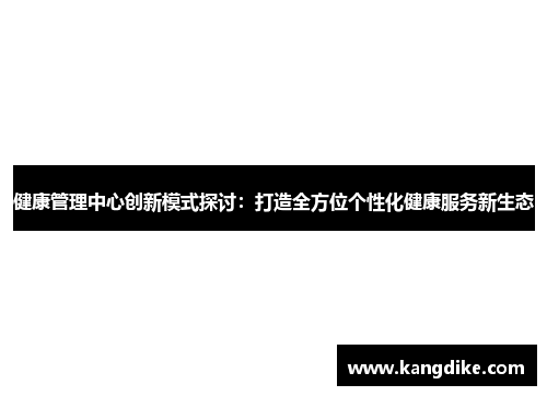 健康管理中心创新模式探讨：打造全方位个性化健康服务新生态