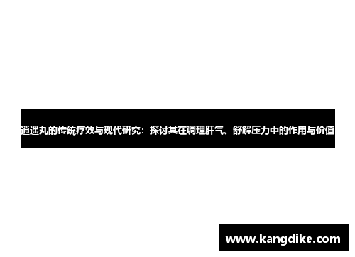 逍遥丸的传统疗效与现代研究：探讨其在调理肝气、舒解压力中的作用与价值